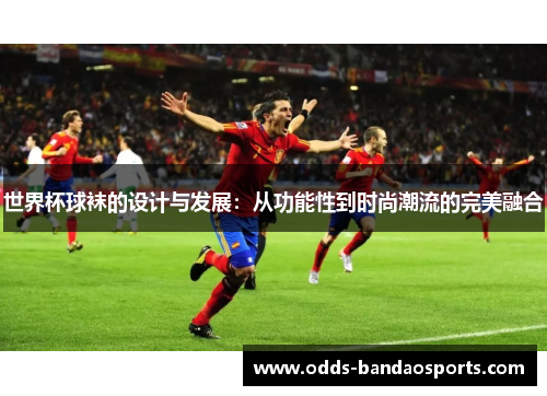 世界杯球袜的设计与发展：从功能性到时尚潮流的完美融合