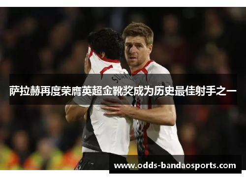 萨拉赫再度荣膺英超金靴奖成为历史最佳射手之一