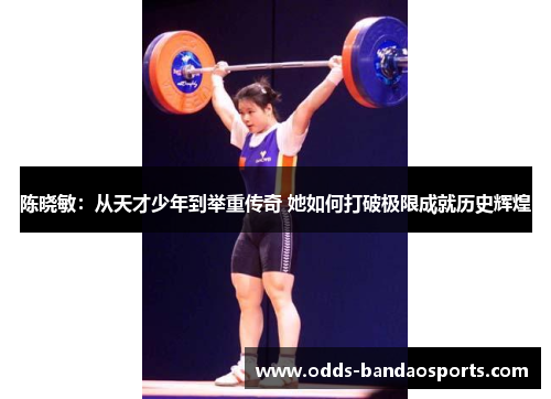 陈晓敏：从天才少年到举重传奇 她如何打破极限成就历史辉煌