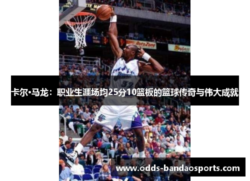 卡尔·马龙：职业生涯场均25分10篮板的篮球传奇与伟大成就