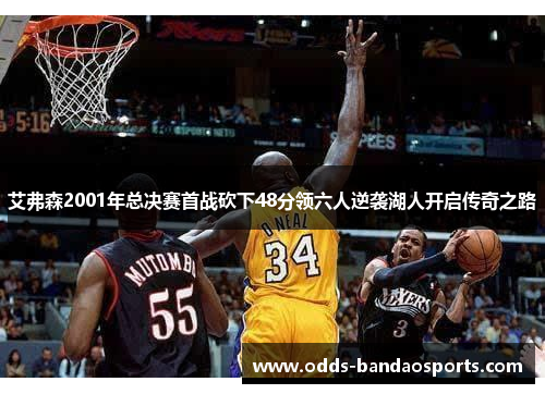 艾弗森2001年总决赛首战砍下48分领六人逆袭湖人开启传奇之路