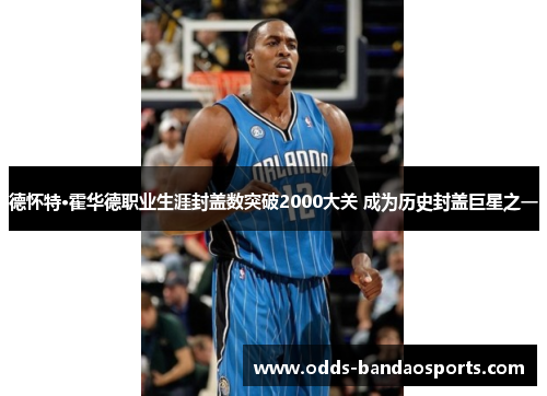 德怀特·霍华德职业生涯封盖数突破2000大关 成为历史封盖巨星之一