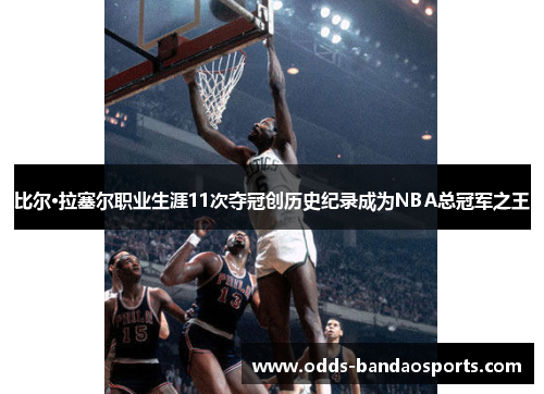 比尔·拉塞尔职业生涯11次夺冠创历史纪录成为NBA总冠军之王