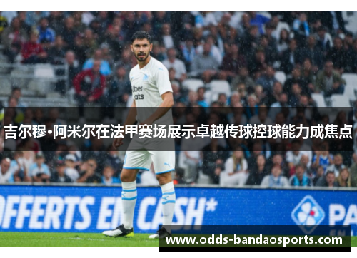 吉尔穆·阿米尔在法甲赛场展示卓越传球控球能力成焦点