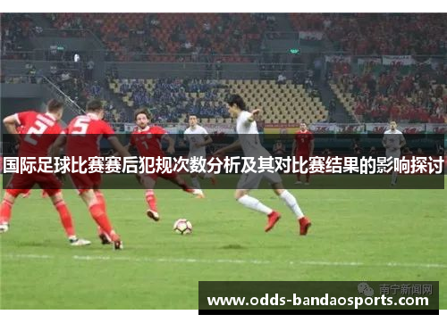 国际足球比赛赛后犯规次数分析及其对比赛结果的影响探讨
