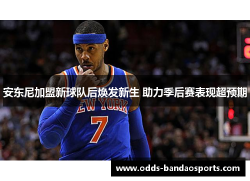 安东尼加盟新球队后焕发新生 助力季后赛表现超预期