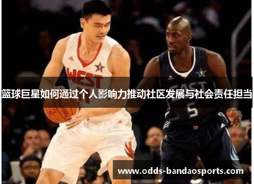篮球巨星如何通过个人影响力推动社区发展与社会责任担当