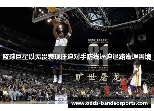 篮球巨星以无畏表现压迫对手防线逼迫退路遭遇困境