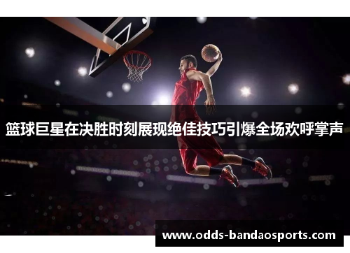 篮球巨星在决胜时刻展现绝佳技巧引爆全场欢呼掌声