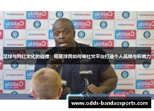 足球与网红文化的碰撞：明星球员如何借社交平台打造个人品牌与影响力