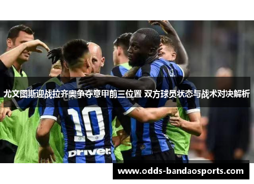 尤文图斯迎战拉齐奥争夺意甲前三位置 双方球员状态与战术对决解析