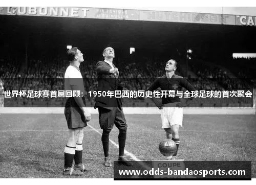 世界杯足球赛首届回顾：1950年巴西的历史性开幕与全球足球的首次聚会