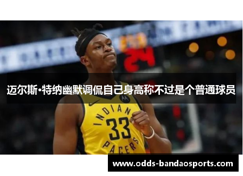 迈尔斯·特纳幽默调侃自己身高称不过是个普通球员