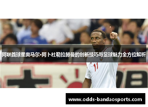 阿联酋球星奥马尔·阿卜杜勒拉赫曼的创新技巧与足球魅力全方位解析