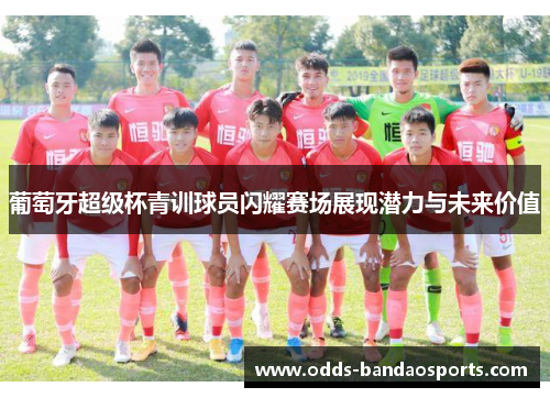 葡萄牙超级杯青训球员闪耀赛场展现潜力与未来价值
