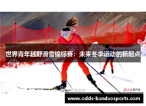 世界青年越野滑雪锦标赛：未来冬季运动的新起点