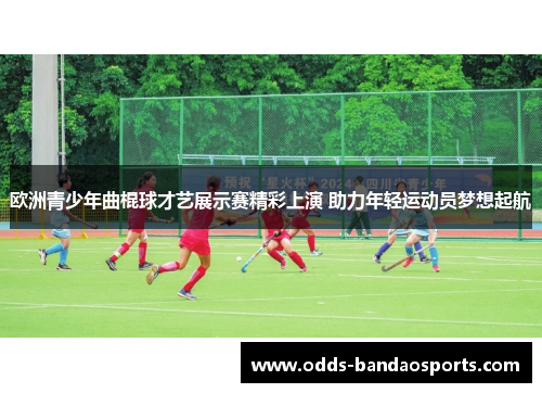 欧洲青少年曲棍球才艺展示赛精彩上演 助力年轻运动员梦想起航