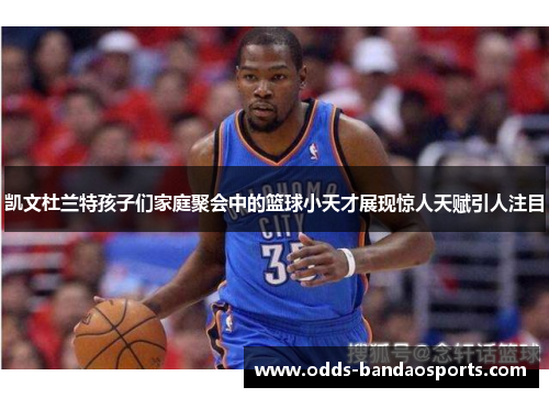 凯文杜兰特孩子们家庭聚会中的篮球小天才展现惊人天赋引人注目