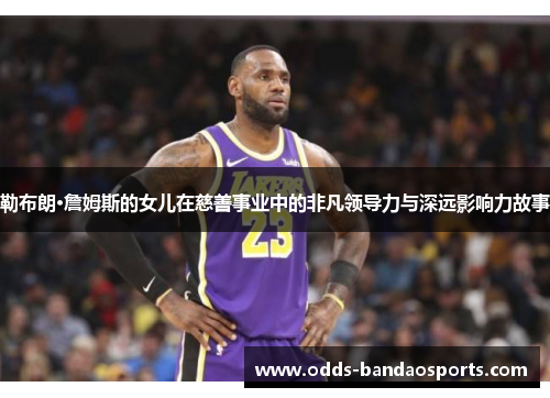 勒布朗·詹姆斯的女儿在慈善事业中的非凡领导力与深远影响力故事