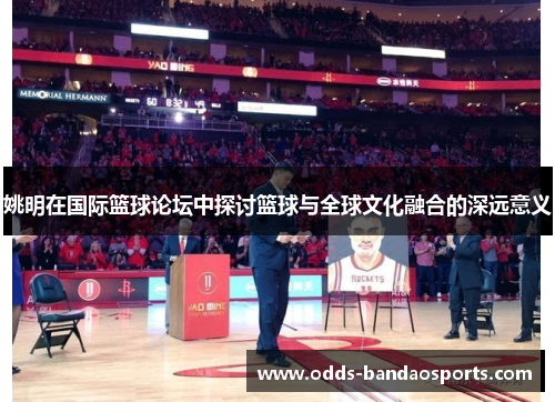 姚明在国际篮球论坛中探讨篮球与全球文化融合的深远意义