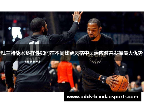 杜兰特战术多样性如何在不同比赛风格中灵活应对并发挥最大优势