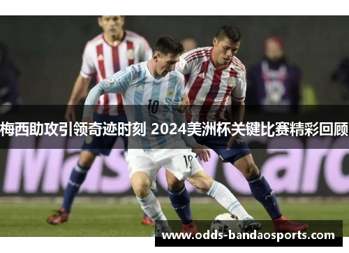 梅西助攻引领奇迹时刻 2024美洲杯关键比赛精彩回顾