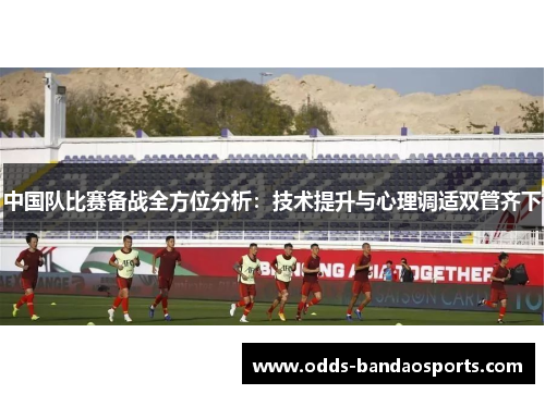 中国队比赛备战全方位分析：技术提升与心理调适双管齐下