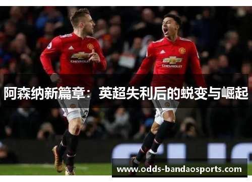 阿森纳新篇章：英超失利后的蜕变与崛起