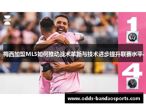 梅西加盟MLS如何推动战术革新与技术进步提升联赛水平