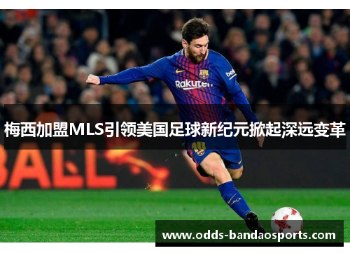 梅西加盟MLS引领美国足球新纪元掀起深远变革