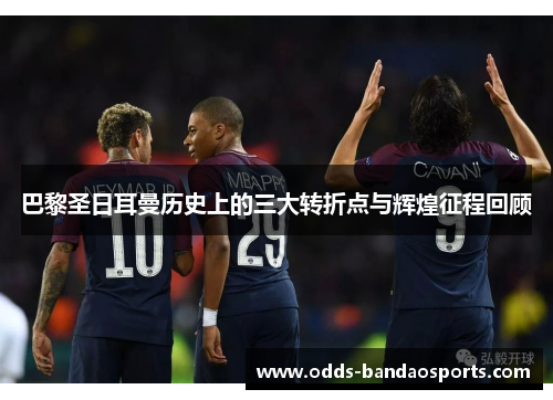巴黎圣日耳曼历史上的三大转折点与辉煌征程回顾