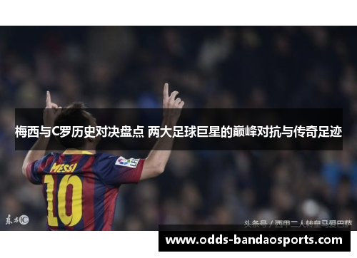 梅西与C罗历史对决盘点 两大足球巨星的巅峰对抗与传奇足迹