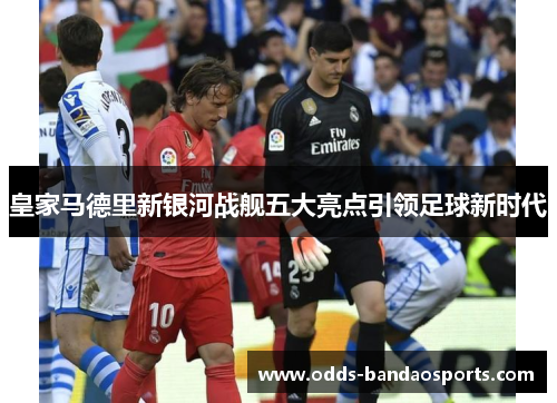 皇家马德里新银河战舰五大亮点引领足球新时代