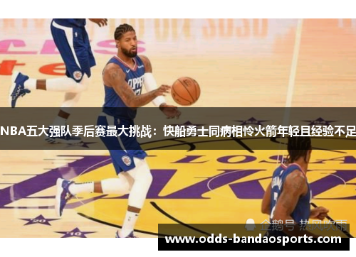 NBA五大强队季后赛最大挑战：快船勇士同病相怜火箭年轻且经验不足