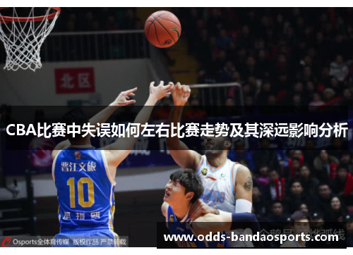 CBA比赛中失误如何左右比赛走势及其深远影响分析