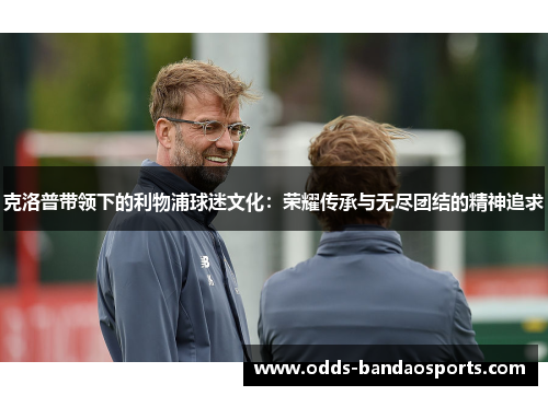 克洛普带领下的利物浦球迷文化：荣耀传承与无尽团结的精神追求