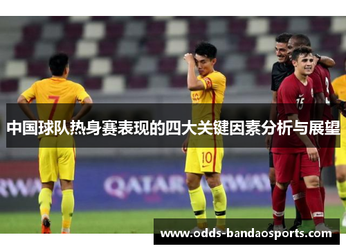 中国球队热身赛表现的四大关键因素分析与展望