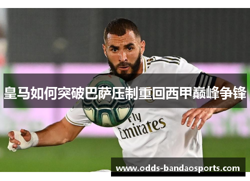 皇马如何突破巴萨压制重回西甲巅峰争锋