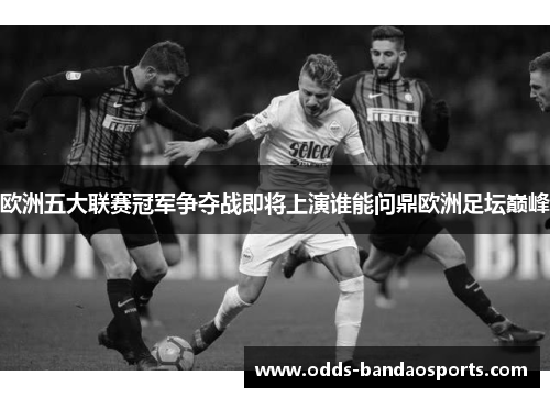 欧洲五大联赛冠军争夺战即将上演谁能问鼎欧洲足坛巅峰
