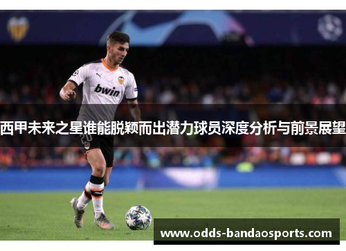 西甲未来之星谁能脱颖而出潜力球员深度分析与前景展望