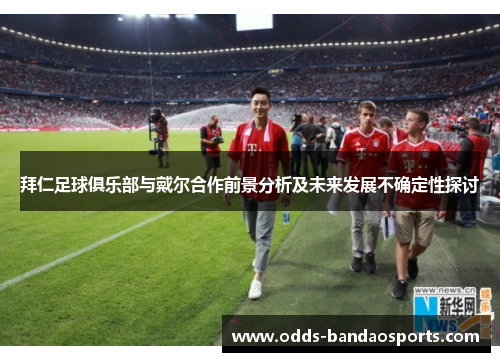 拜仁足球俱乐部与戴尔合作前景分析及未来发展不确定性探讨