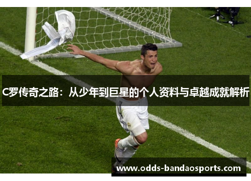 C罗传奇之路：从少年到巨星的个人资料与卓越成就解析