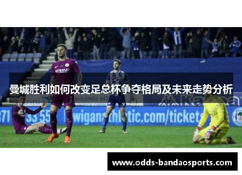 曼城胜利如何改变足总杯争夺格局及未来走势分析