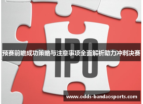 预赛前瞻成功策略与注意事项全面解析助力冲刺决赛
