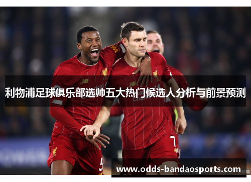 利物浦足球俱乐部选帅五大热门候选人分析与前景预测