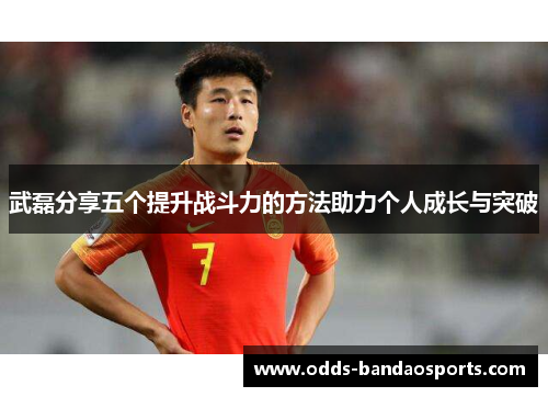 武磊分享五个提升战斗力的方法助力个人成长与突破