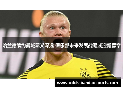 哈兰德续约曼城意义深远 俱乐部未来发展战略或迎新篇章