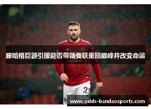 滕哈格巨额引援能否带领曼联重回巅峰并改变命运