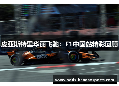皮亚斯特里华丽飞驰：F1中国站精彩回顾