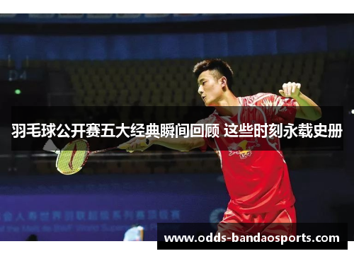 羽毛球公开赛五大经典瞬间回顾 这些时刻永载史册